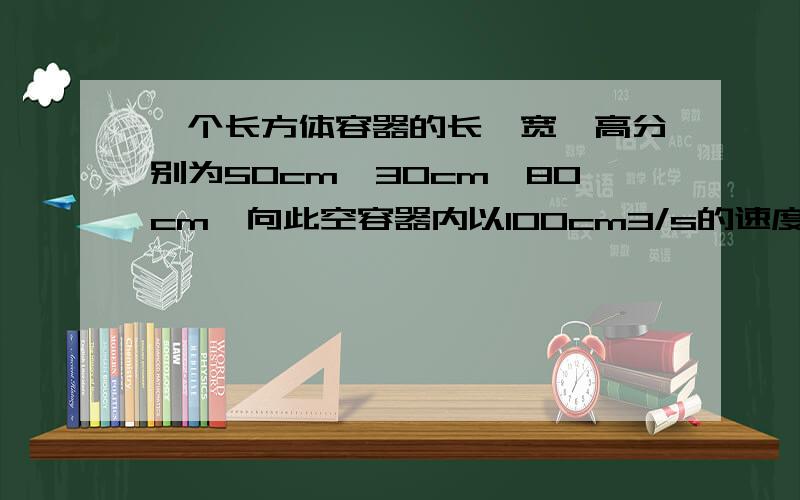 一个长方体容器的长、宽、高分别为50cm,30cm,80cm,向此空容器内以100cm3/s的速度注水,则容器内水的高度