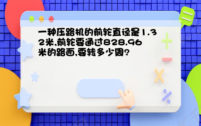 一种压路机的前轮直径是1.32米,前轮要通过828.96米的路面,要转多少周?