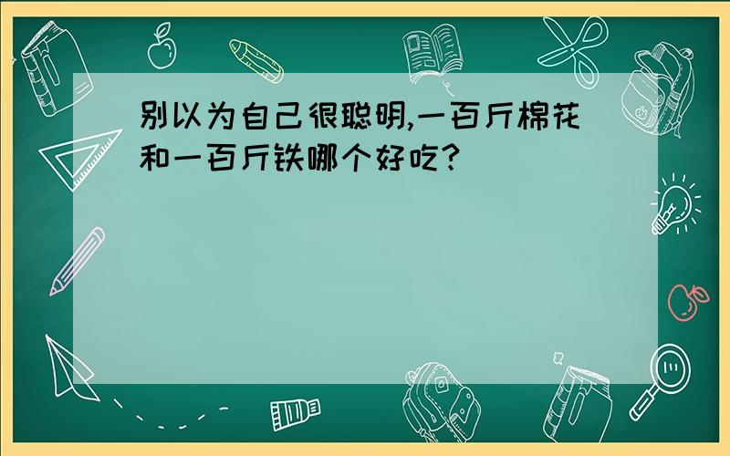 别以为自己很聪明,一百斤棉花和一百斤铁哪个好吃?