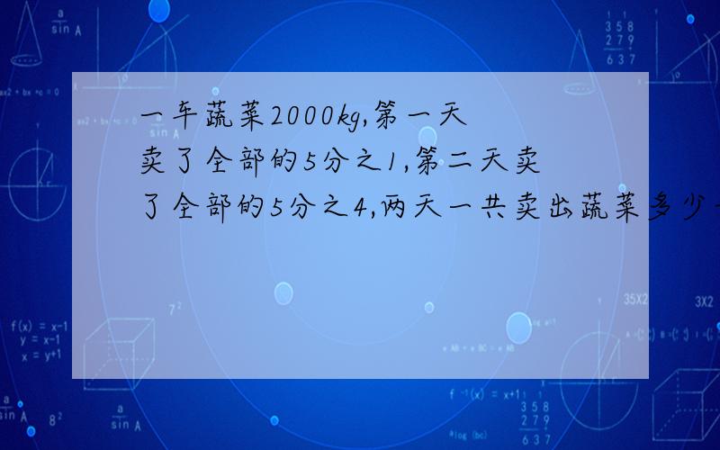 一车蔬菜2000kg,第一天卖了全部的5分之1,第二天卖了全部的5分之4,两天一共卖出蔬菜多少千克?