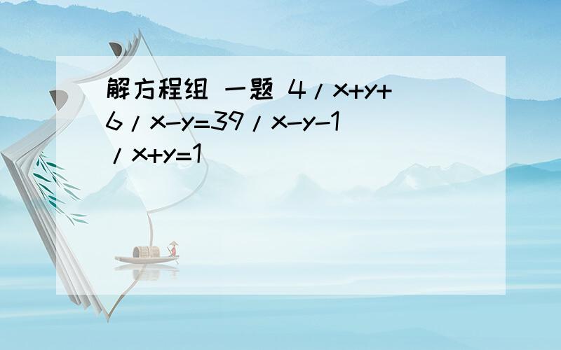 解方程组 一题 4/x+y+6/x-y=39/x-y-1/x+y=1