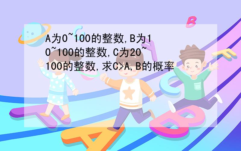 A为0~100的整数,B为10~100的整数,C为20~100的整数,求C>A,B的概率