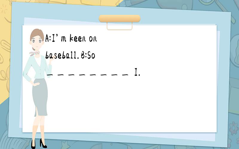 A:I’m keen on baseball.B:So ________ I.