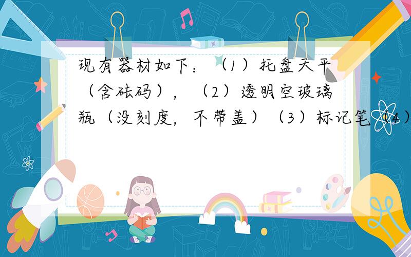 现有器材如下：（1）托盘天平（含砝码），（2）透明空玻璃瓶（没刻度，不带盖）（3）标记笔（4）适量酱油和水． 