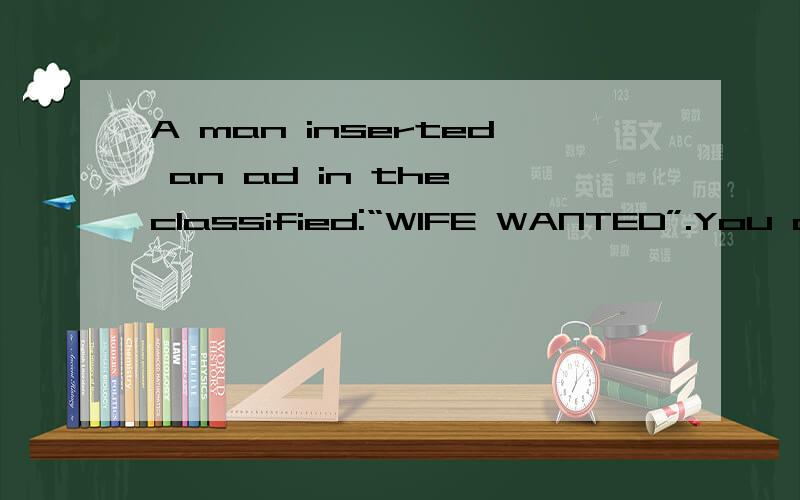 A man inserted an ad in the classified:“WIFE WANTED”.You can