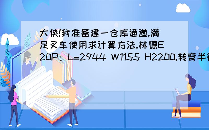 大侠!我准备建一仓库通道,满足叉车使用求计算方法.林德E20P：L=2944 W1155 H2200,转弯半径R1719