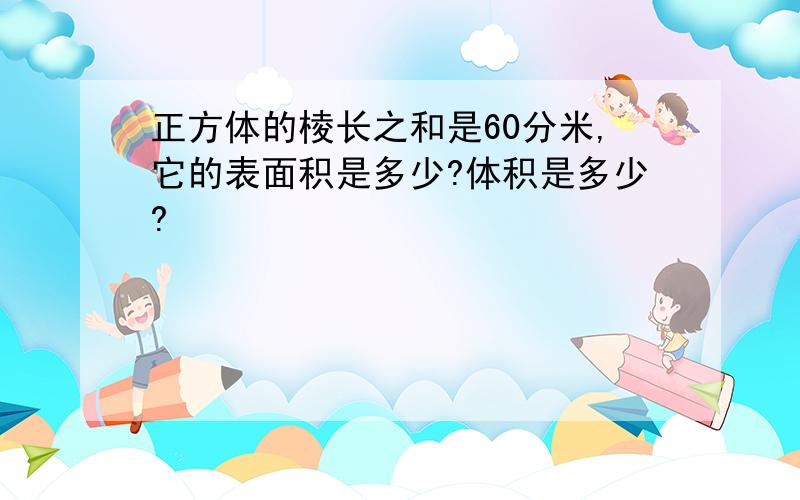 正方体的棱长之和是60分米,它的表面积是多少?体积是多少?