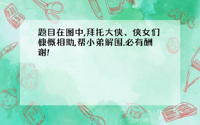 题目在图中,拜托大侠、侠女们慷慨相助,帮小弟解围.必有酬谢!