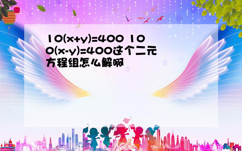 10(x+y)=400 100(x-y)=400这个二元方程组怎么解啊