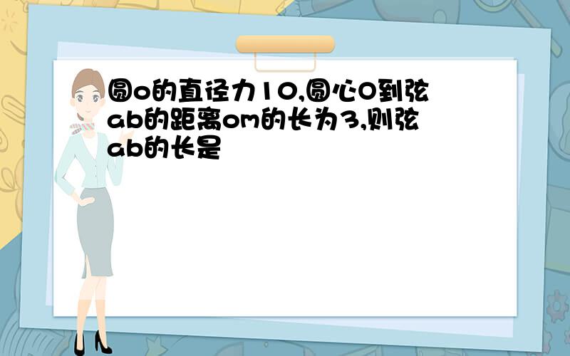 圆o的直径力10,圆心O到弦ab的距离om的长为3,则弦ab的长是