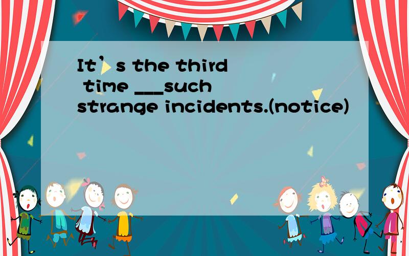 It’s the third time ___such strange incidents.(notice)