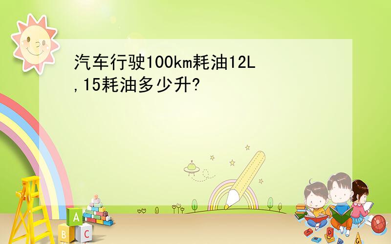 汽车行驶100km耗油12L,15耗油多少升?