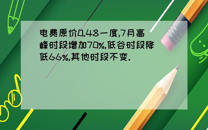 电费原价0.48一度,7月高峰时段增加70%,低谷时段降低66%,其他时段不变.