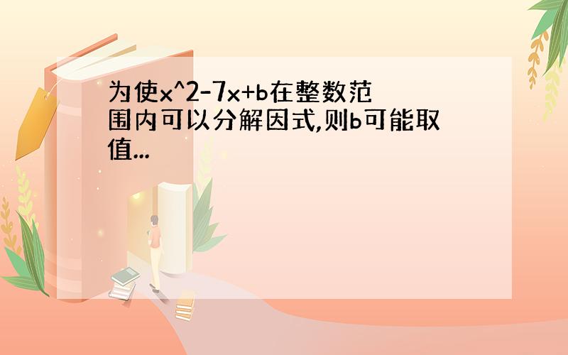 为使x^2-7x+b在整数范围内可以分解因式,则b可能取值...