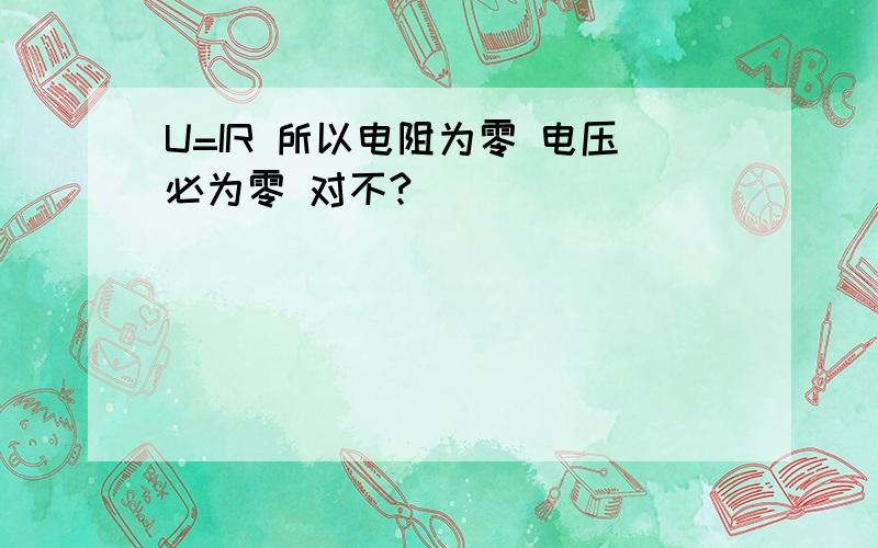 U=IR 所以电阻为零 电压必为零 对不?