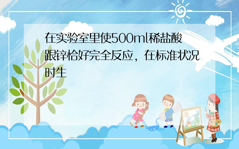 在实验室里使500ml稀盐酸跟锌恰好完全反应，在标准状况时生