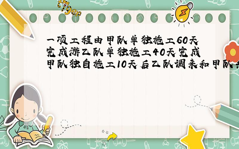 一项工程由甲队单独施工60天完成游乙队单独施工40天完成甲队独自施工10天后乙队调来和甲队共同施工完成这项