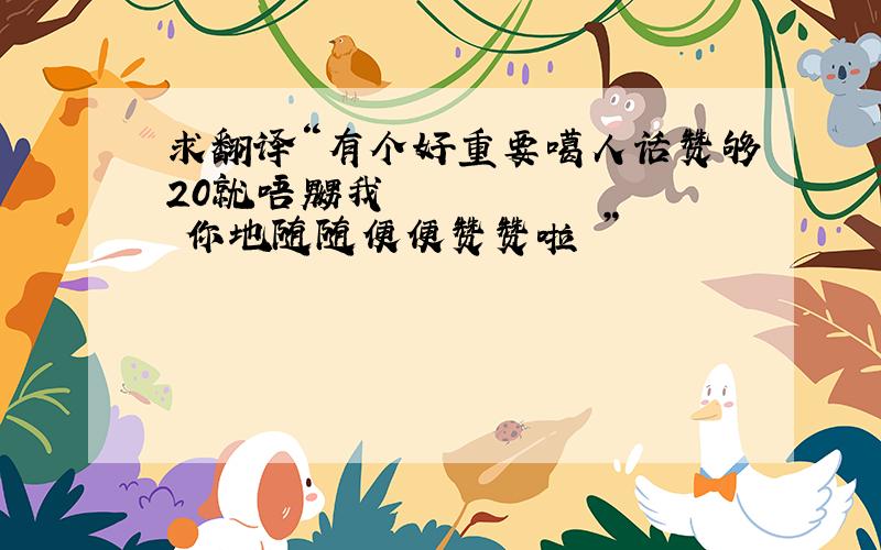 求翻译“有个好重要噶人话赞够20就唔嬲我你地随随便便赞赞啦”