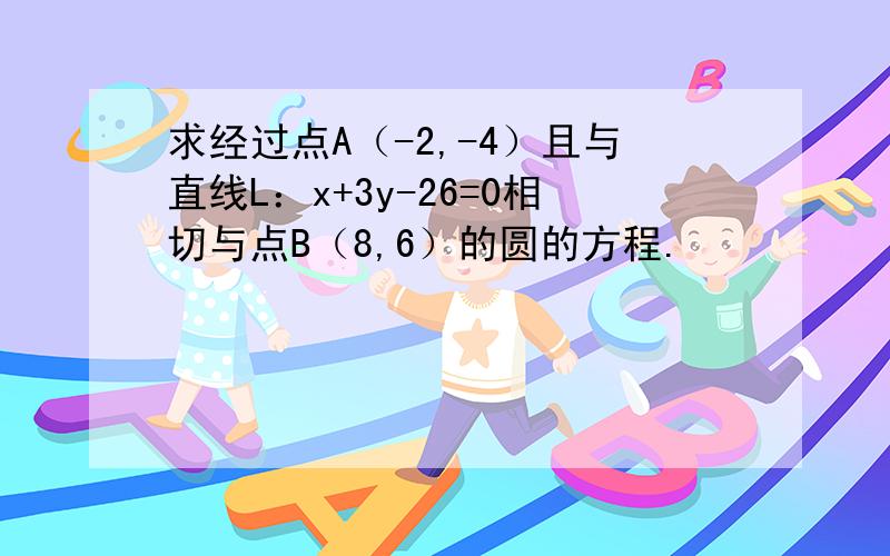 求经过点A（-2,-4）且与直线L：x+3y-26=0相切与点B（8,6）的圆的方程.