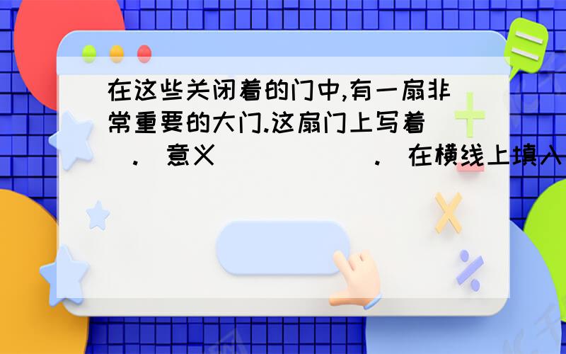 在这些关闭着的门中,有一扇非常重要的大门.这扇门上写着＿＿.（意义）＿＿＿＿＿.（在横线上填入合适的词语.除文学外.必须