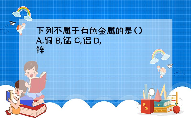 下列不属于有色金属的是() A.铜 B,锰 C,铝 D,锌