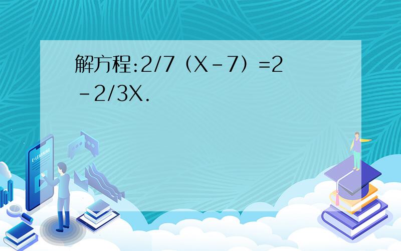 解方程:2/7（X-7）=2-2/3X.