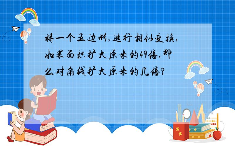 将一个五边形,进行相似变换,如果面积扩大原来的49倍,那么对角线扩大原来的几倍?