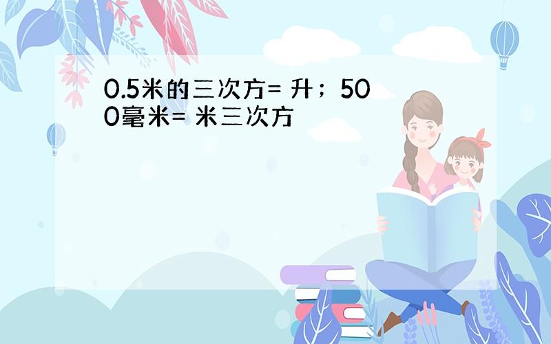 0.5米的三次方= 升；500毫米= 米三次方