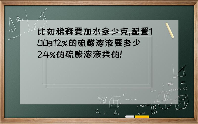 比如稀释要加水多少克,配置100g12%的硫酸溶液要多少24%的硫酸溶液类的!