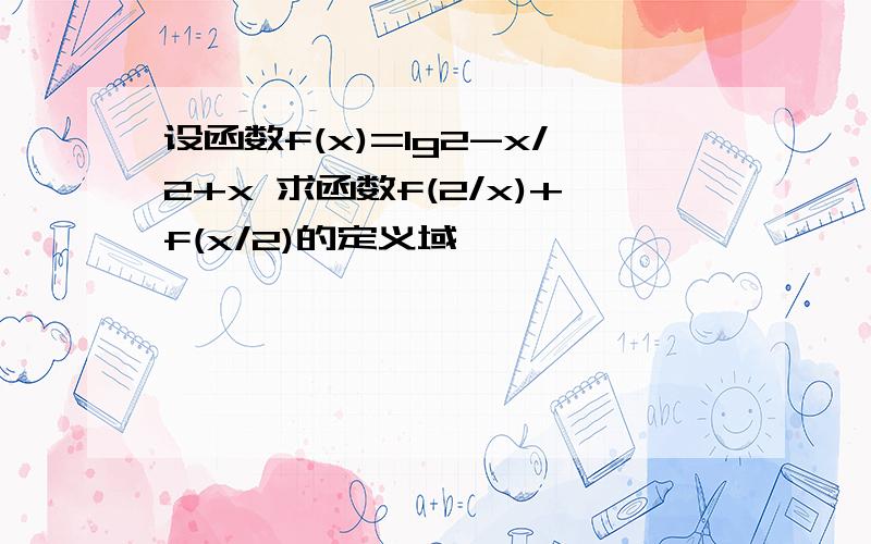 设函数f(x)=lg2-x/2+x 求函数f(2/x)+f(x/2)的定义域