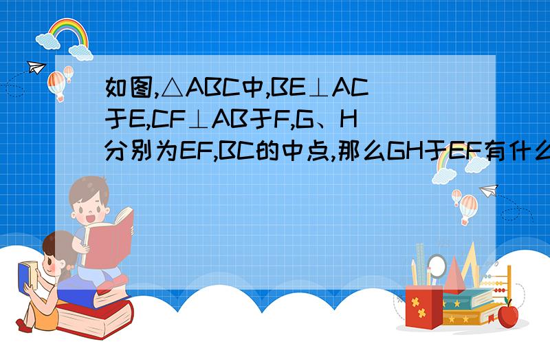 如图,△ABC中,BE⊥AC于E,CF⊥AB于F,G、H分别为EF,BC的中点,那么GH于EF有什么位置关系?并对你猜想