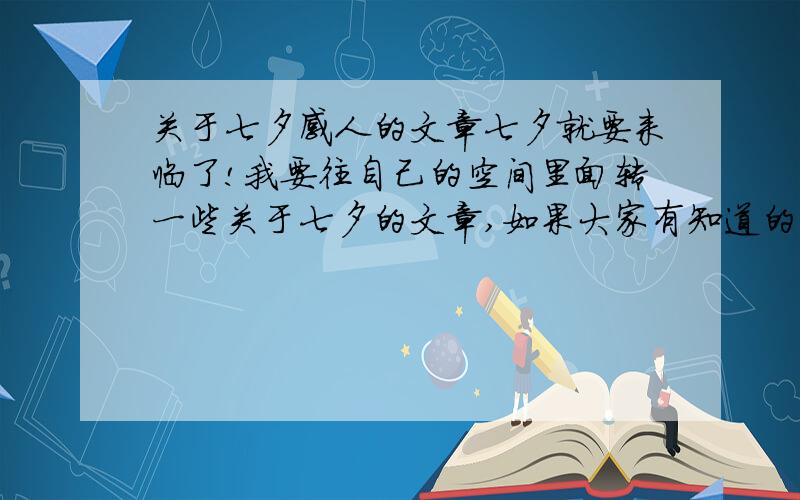 关于七夕感人的文章七夕就要来临了!我要往自己的空间里面转一些关于七夕的文章,如果大家有知道的请回答一下!致谢!