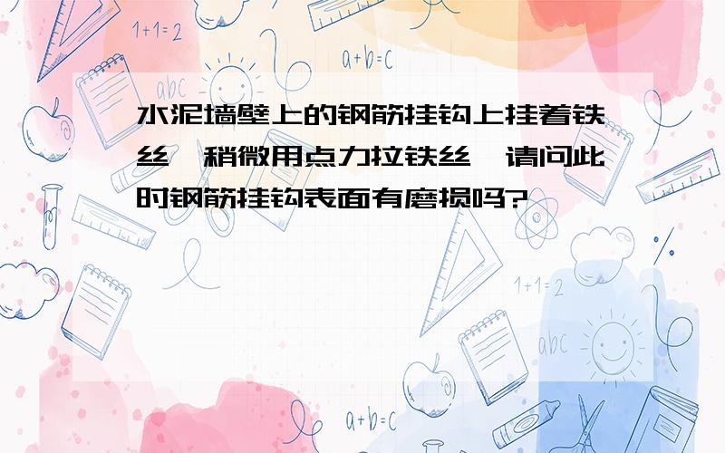 水泥墙壁上的钢筋挂钩上挂着铁丝,稍微用点力拉铁丝,请问此时钢筋挂钩表面有磨损吗?