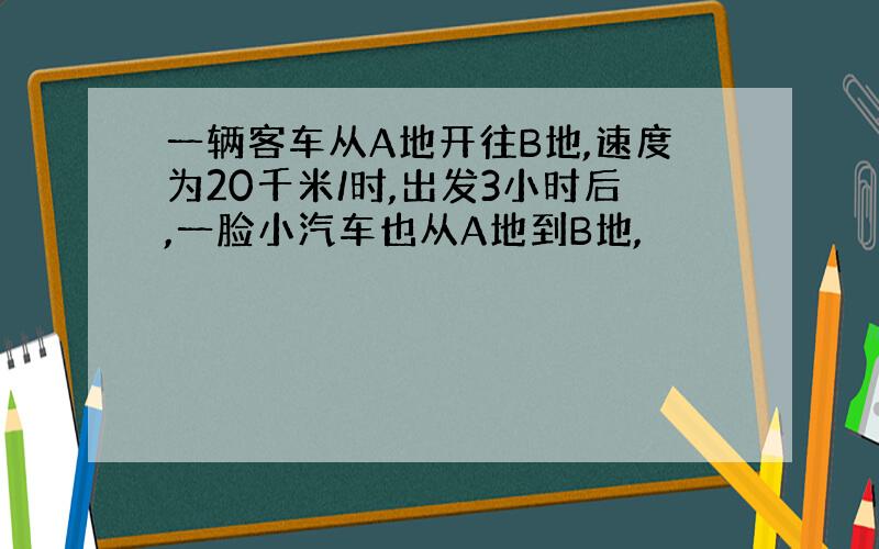 一辆客车从A地开往B地,速度为20千米/时,出发3小时后,一脸小汽车也从A地到B地,