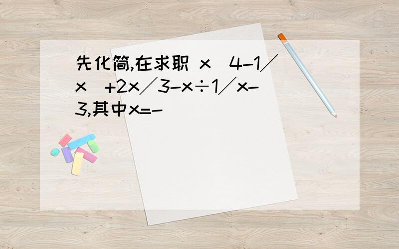 先化简,在求职 x(4-1╱x)+2x╱3-x÷1╱x-3,其中x=-