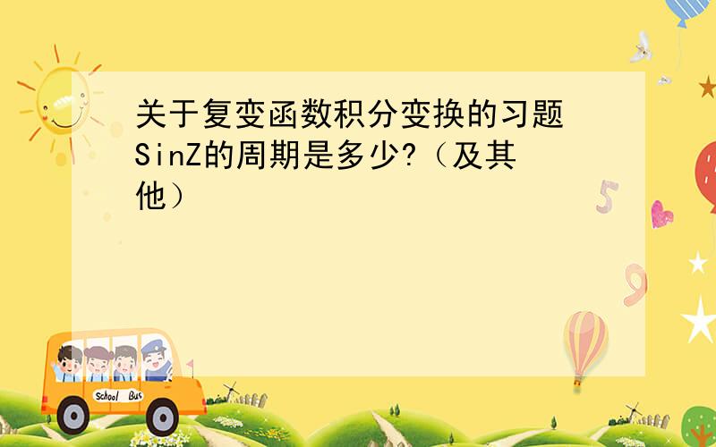 关于复变函数积分变换的习题 SinZ的周期是多少?（及其他）