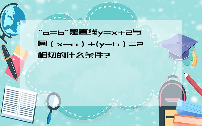 “a=b”是直线y=x+2与圆（x-a）+(y-b）=2相切的什么条件?