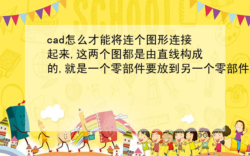 cad怎么才能将连个图形连接起来,这两个图都是由直线构成的,就是一个零部件要放到另一个零部件里面