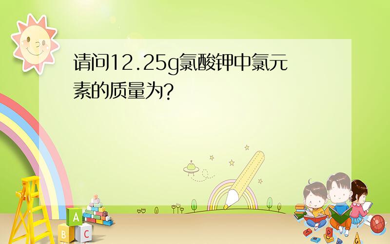 请问12.25g氯酸钾中氯元素的质量为?