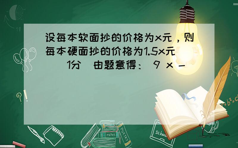 设每本软面抄的价格为x元，则每本硬面抄的价格为1.5x元．（1分）由题意得： 9 x -