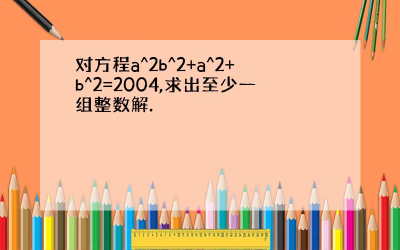 对方程a^2b^2+a^2+b^2=2004,求出至少一组整数解.