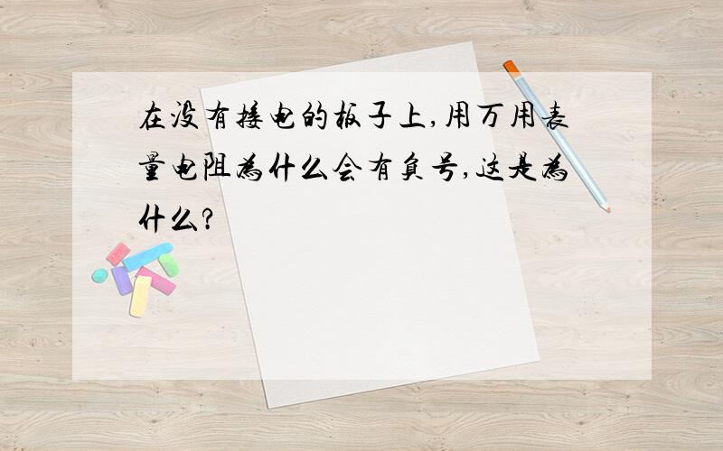 在没有接电的板子上,用万用表量电阻为什么会有负号,这是为什么?