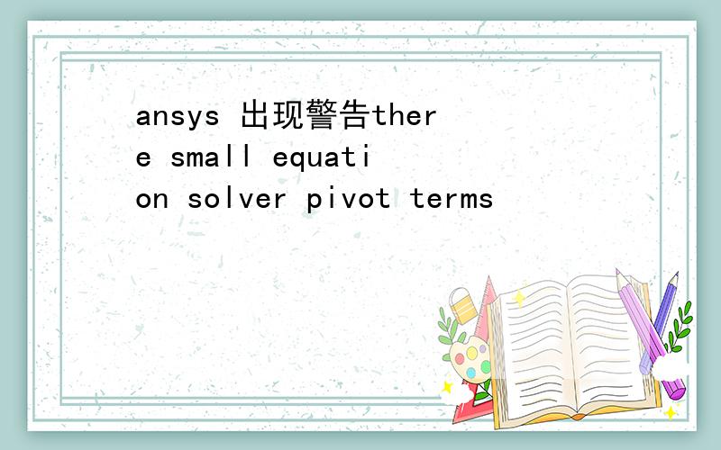 ansys 出现警告there small equation solver pivot terms