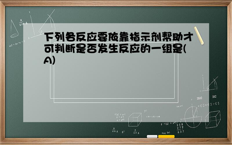 下列各反应要依靠指示剂帮助才可判断是否发生反应的一组是(A)