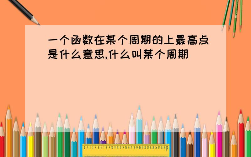 一个函数在某个周期的上最高点是什么意思,什么叫某个周期