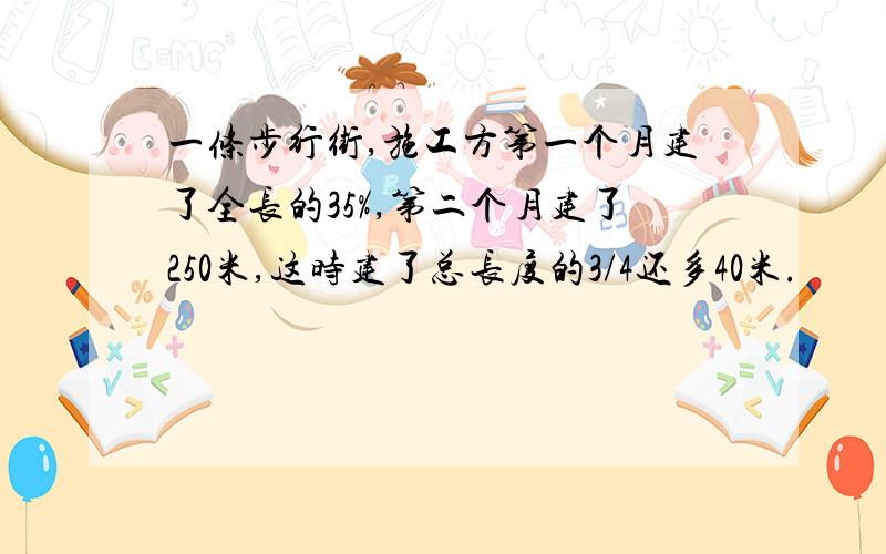 一条步行街,施工方第一个月建了全长的35%,第二个月建了250米,这时建了总长度的3/4还多40米.