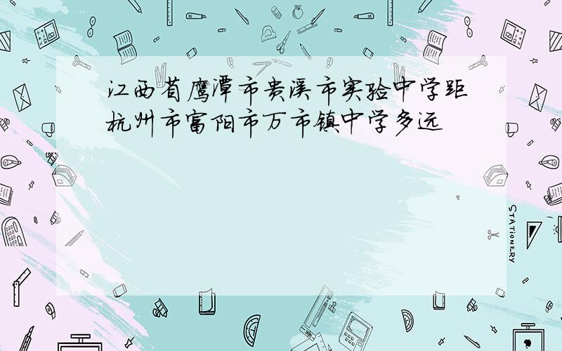 江西省鹰潭市贵溪市实验中学距杭州市富阳市万市镇中学多远