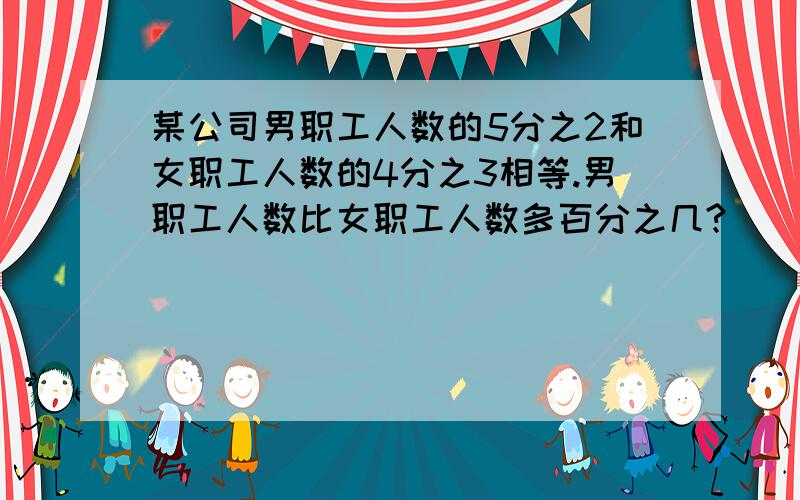 某公司男职工人数的5分之2和女职工人数的4分之3相等.男职工人数比女职工人数多百分之几?