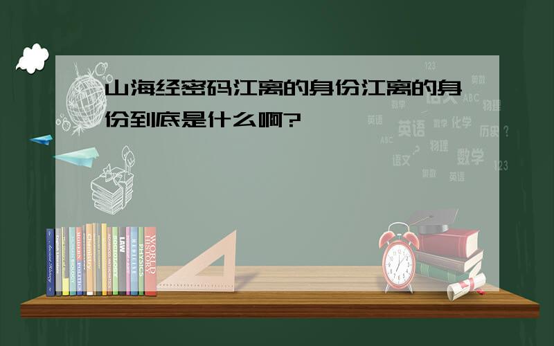 山海经密码江离的身份江离的身份到底是什么啊?