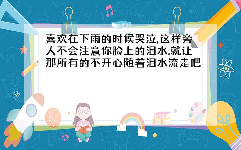 喜欢在下雨的时候哭泣,这样旁人不会注意你脸上的泪水.就让那所有的不开心随着泪水流走吧